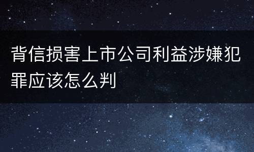 背信损害上市公司利益涉嫌犯罪应该怎么判
