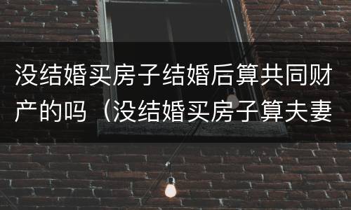没结婚买房子结婚后算共同财产的吗（没结婚买房子算夫妻共同财产吗）