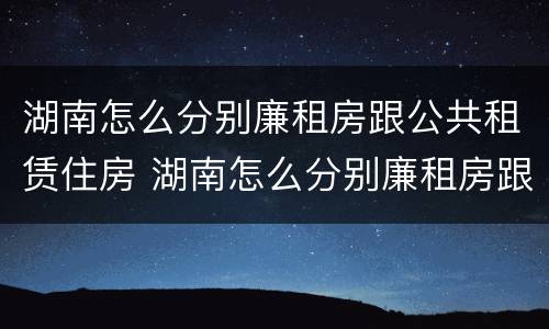 湖南怎么分别廉租房跟公共租赁住房 湖南怎么分别廉租房跟公共租赁住房呢
