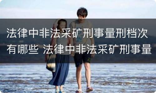 法律中非法采矿刑事量刑档次有哪些 法律中非法采矿刑事量刑档次有哪些标准