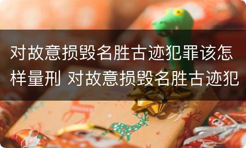 对故意损毁名胜古迹犯罪该怎样量刑 对故意损毁名胜古迹犯罪该怎样量刑呢