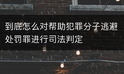 到底怎么对帮助犯罪分子逃避处罚罪进行司法判定