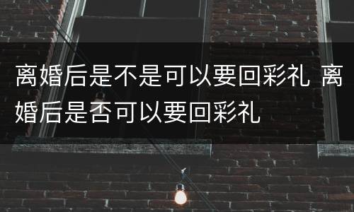 离婚后是不是可以要回彩礼 离婚后是否可以要回彩礼
