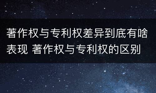 著作权与专利权差异到底有啥表现 著作权与专利权的区别