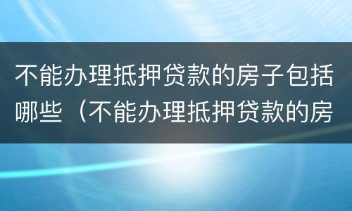 不能办理抵押贷款的房子包括哪些（不能办理抵押贷款的房子包括哪些东西）