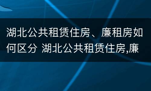 湖北公共租赁住房、廉租房如何区分 湖北公共租赁住房,廉租房如何区分