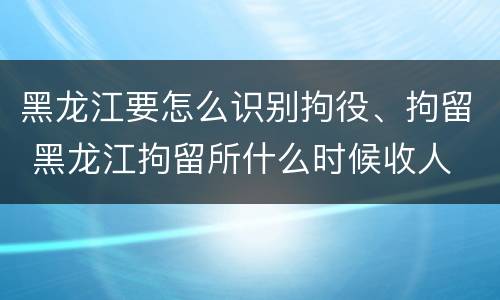 黑龙江要怎么识别拘役、拘留 黑龙江拘留所什么时候收人