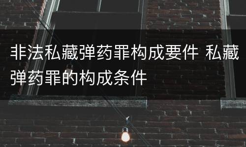 非法私藏弹药罪构成要件 私藏弹药罪的构成条件