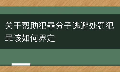 关于帮助犯罪分子逃避处罚犯罪该如何界定