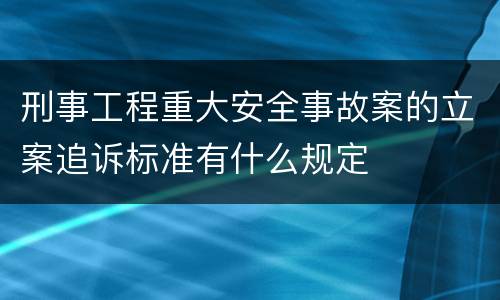 刑事工程重大安全事故案的立案追诉标准有什么规定