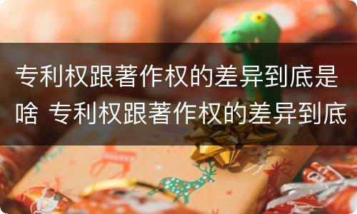 专利权跟著作权的差异到底是啥 专利权跟著作权的差异到底是啥意思