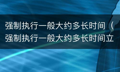 强制执行一般大约多长时间（强制执行一般大约多长时间立案）