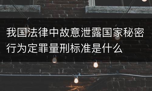 我国法律中故意泄露国家秘密行为定罪量刑标准是什么