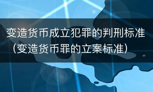 变造货币成立犯罪的判刑标准（变造货币罪的立案标准）