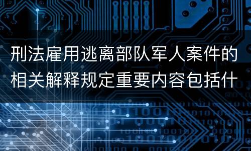 刑法雇用逃离部队军人案件的相关解释规定重要内容包括什么
