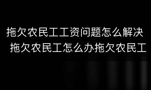 拖欠农民工工资问题怎么解决 拖欠农民工怎么办拖欠农民工资