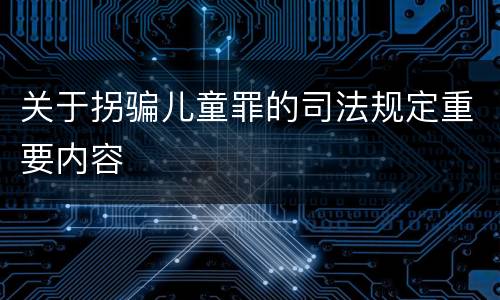 关于拐骗儿童罪的司法规定重要内容
