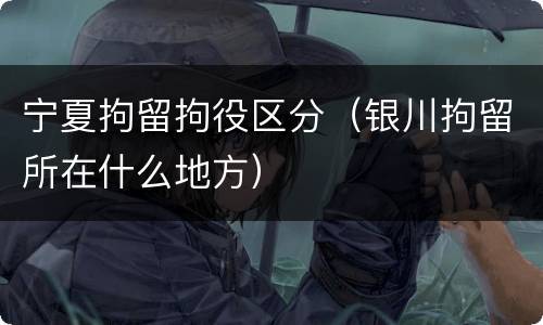 宁夏拘留拘役区分（银川拘留所在什么地方）