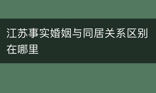 江苏事实婚姻与同居关系区别在哪里