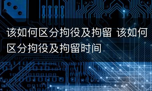 该如何区分拘役及拘留 该如何区分拘役及拘留时间