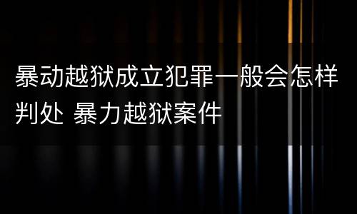 暴动越狱成立犯罪一般会怎样判处 暴力越狱案件