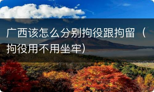 广西该怎么分别拘役跟拘留（拘役用不用坐牢）