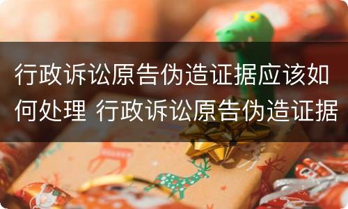 行政诉讼原告伪造证据应该如何处理 行政诉讼原告伪造证据应该如何处理呢