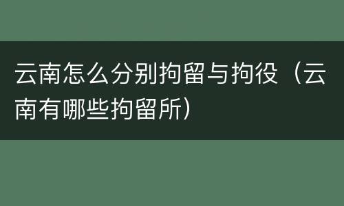 云南怎么分别拘留与拘役（云南有哪些拘留所）
