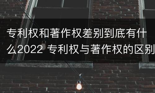 专利权和著作权差别到底有什么2022 专利权与著作权的区别与联系