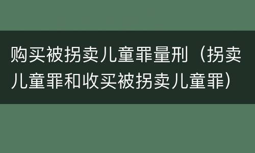 购买被拐卖儿童罪量刑（拐卖儿童罪和收买被拐卖儿童罪）