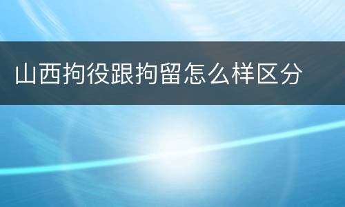 山西拘役跟拘留怎么样区分