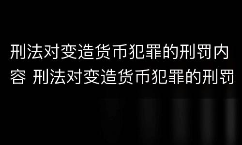 刑法对变造货币犯罪的刑罚内容 刑法对变造货币犯罪的刑罚内容包括