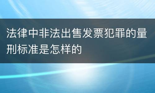 法律中非法出售发票犯罪的量刑标准是怎样的