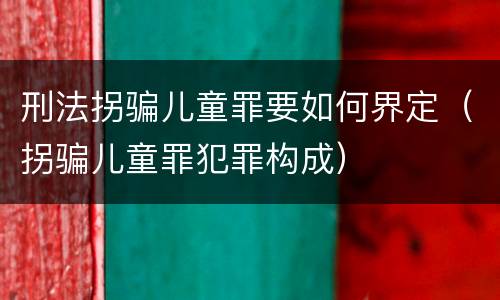 刑法拐骗儿童罪要如何界定（拐骗儿童罪犯罪构成）
