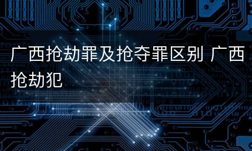 广西抢劫罪及抢夺罪区别 广西抢劫犯