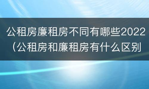 公租房廉租房不同有哪些2022（公租房和廉租房有什么区别?2019年的）