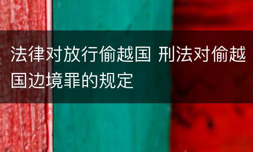 法律对放行偷越国 刑法对偷越国边境罪的规定