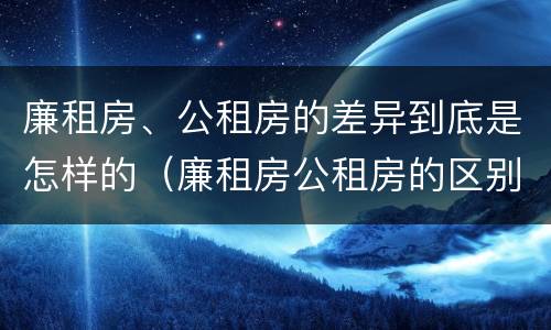 廉租房、公租房的差异到底是怎样的（廉租房公租房的区别在哪里）