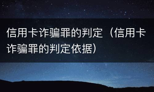信用卡诈骗罪的判定（信用卡诈骗罪的判定依据）