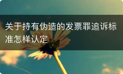 关于持有伪造的发票罪追诉标准怎样认定