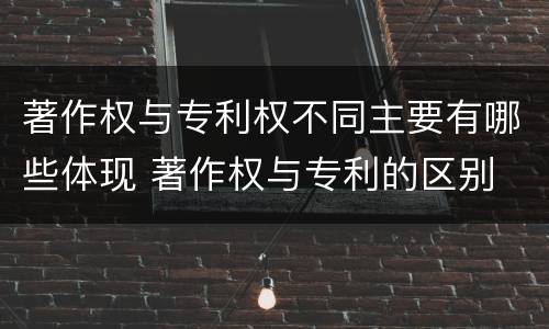 著作权与专利权不同主要有哪些体现 著作权与专利的区别