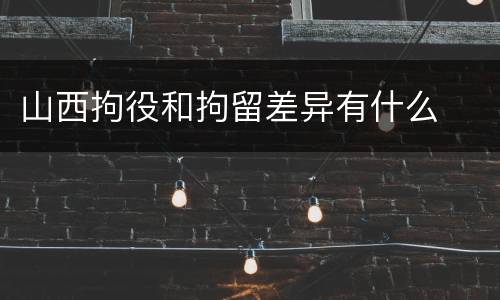 山西拘役和拘留差异有什么