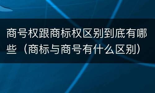 商号权跟商标权区别到底有哪些（商标与商号有什么区别）