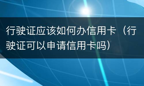 行驶证应该如何办信用卡（行驶证可以申请信用卡吗）
