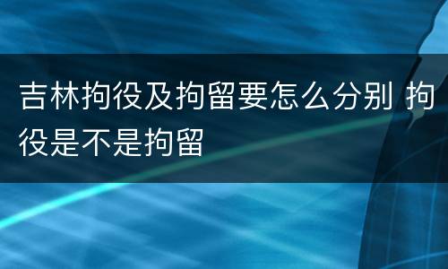 吉林拘役及拘留要怎么分别 拘役是不是拘留