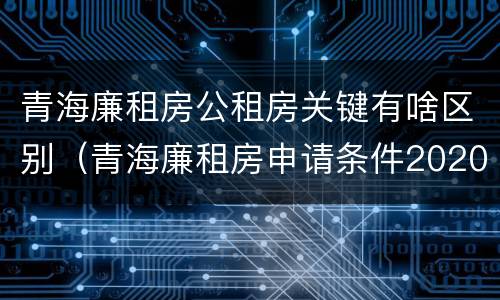 青海廉租房公租房关键有啥区别（青海廉租房申请条件2020）