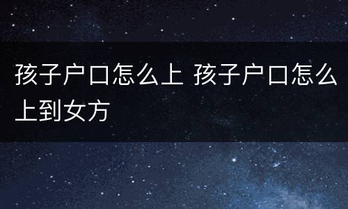孩子户口怎么上 孩子户口怎么上到女方