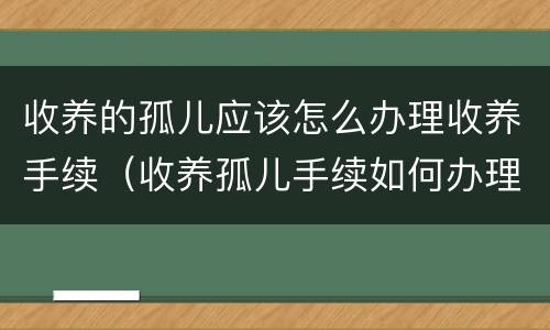 收养的孤儿应该怎么办理收养手续（收养孤儿手续如何办理）
