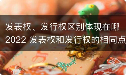 发表权、发行权区别体现在哪2022 发表权和发行权的相同点