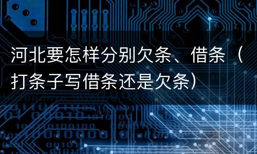 河北要怎样分别欠条、借条（打条子写借条还是欠条）